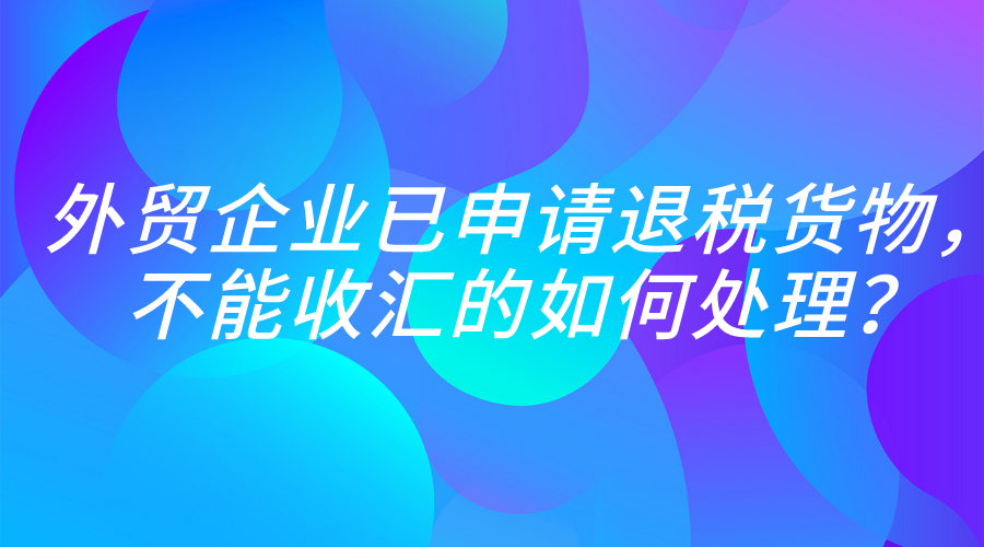 外贸企业已申报退税货物，不能收汇的如何处理