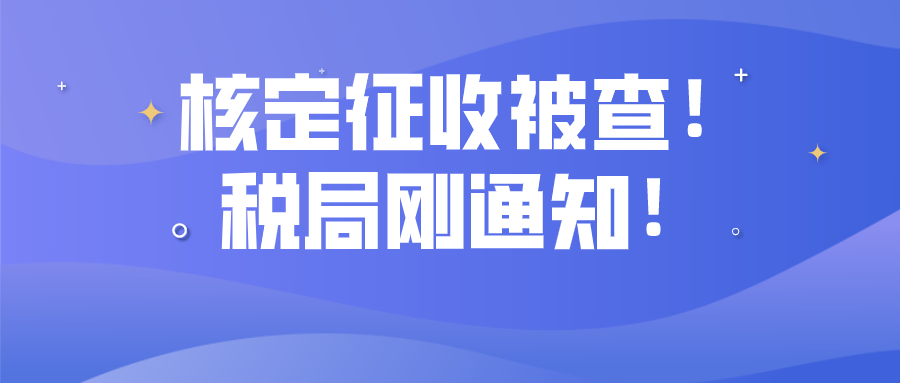 核定征收被查！税局刚通知！即日起，这样操作=引火上身！