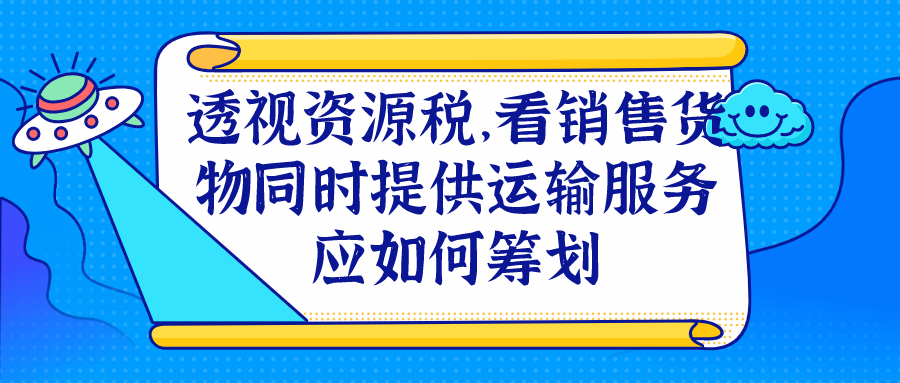 透视资源税，看销售货物同时提供运输服务应如何筹划