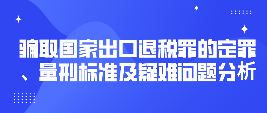 骗取国家出口退税罪的定罪、量刑标准及疑难问题分析