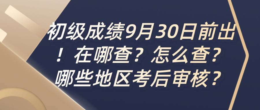 确定！初级成绩9月30日前出！在哪查？怎么查？哪些地区考后审核？证书怎么办理？