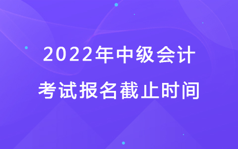 2022年中级会计考试报名截止时间