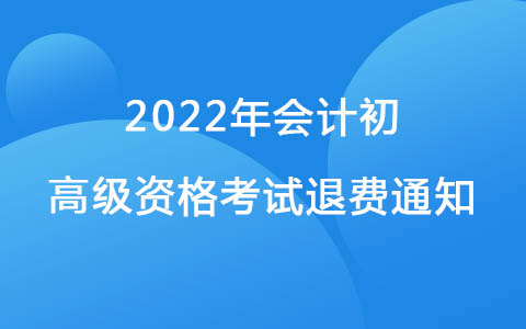 关于做好安徽省2022年会计初、高级资格考试退费工作的通知