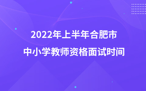 2022年上半年合肥市中小学教师资格面试时间