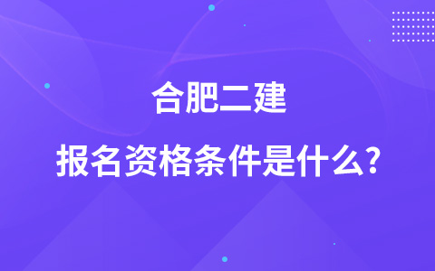 合肥二建报名资格条件是什么?