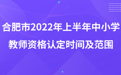 合肥市2022年上半年中小学教师资格认定时间及范围