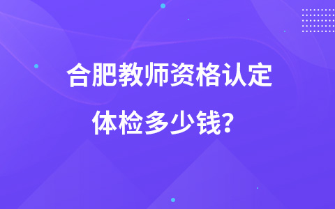 合肥教师资格认定体检多少钱？