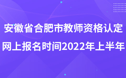 安徽省合肥市教师资格认定网上报名时间2022年上半年