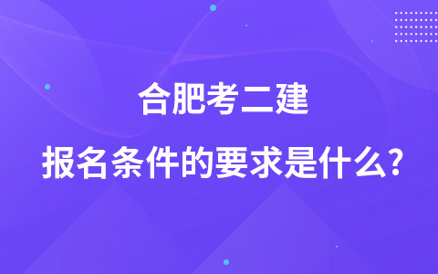 合肥考二建报名条件的要求是什么?