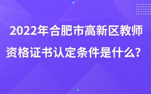 2022年合肥市高新区教师资格证书认定条件是什么？