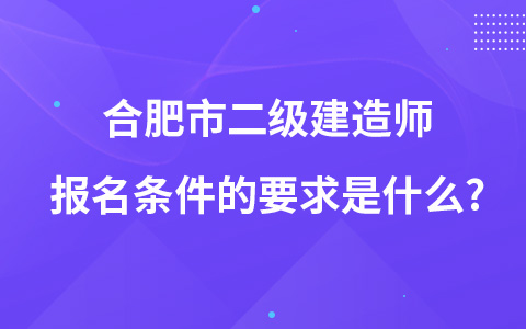 合肥市二级建造师报名条件的要求是什么?