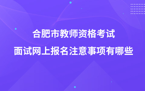 合肥市教师资格考试面试网上报名注意事项有哪些