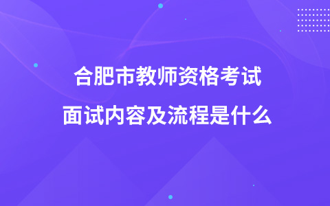 合肥市教师资格考试面试内容及流程是什么