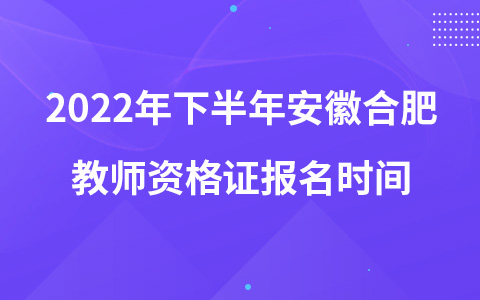 2022年下半年安徽合肥教师资格证报名时间