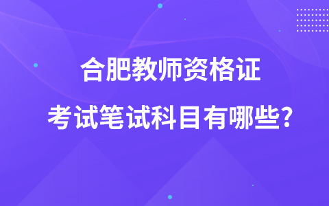 合肥教师资格证考试笔试科目有哪些?