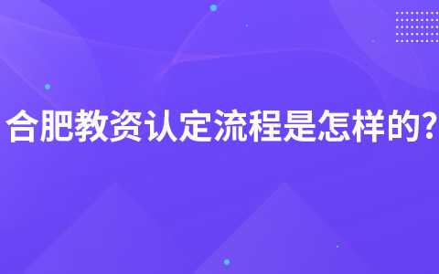 合肥教资认定流程是怎样的?