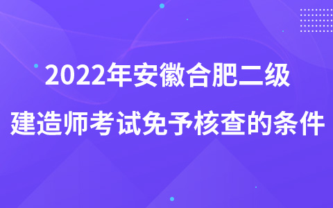 2022年安徽合肥二级建造师考试免予核查的条件