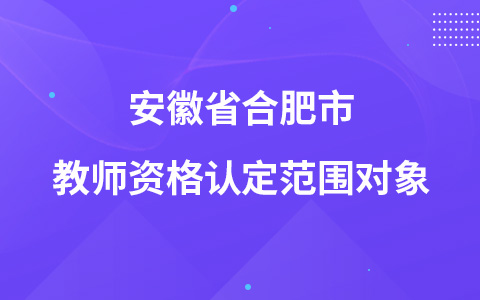 安徽省合肥市教师资格认定范围对象