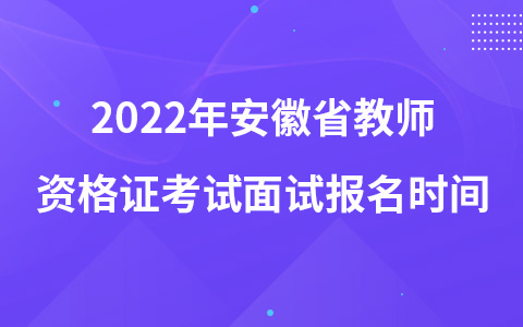 2022年安徽省教师资格证考试面试报名时间