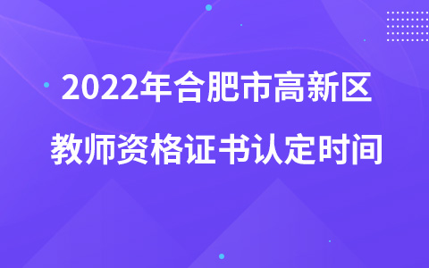 2022年合肥市高新区教师资格证书认定时间