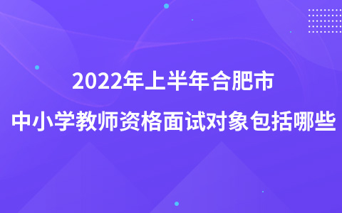 2022年上半年合肥市中小学教师资格面试对象包括哪些?