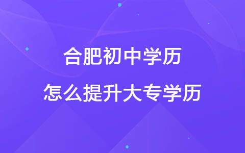 合肥初中学历怎么提升大专学历