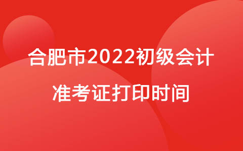 合肥市2022初级会计准考证打印时间