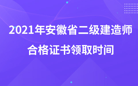 2021年安徽省二级建造师合格证书领取时间