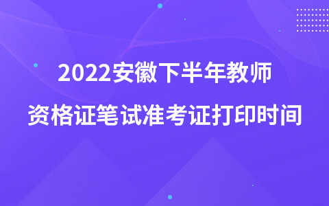 2022安徽下半年教师资格证笔试准考证打印时间