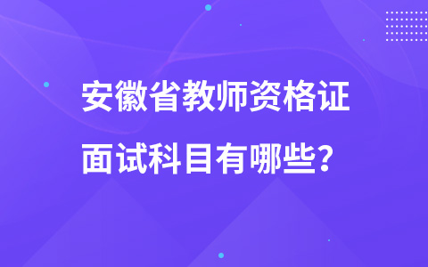 安徽省教师资格证面试科目有哪些？