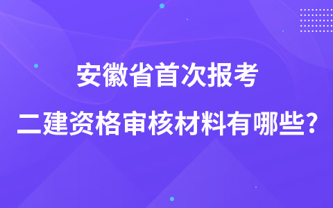 安徽省首次报考二建资格审核材料有哪些?