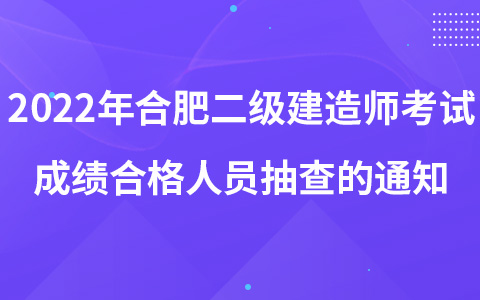 关于2022年度合肥考区二级建造师执业资格考试成绩合格人员抽查的通知