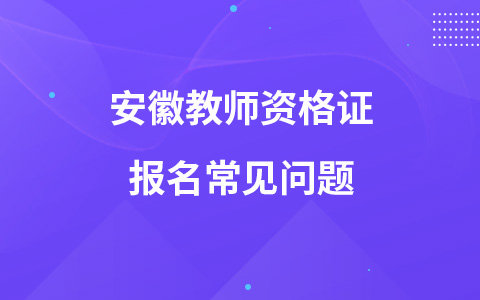 安徽教师资格证报名常见问题