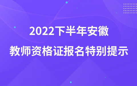 2022下半年安徽教师资格证报名特别提示