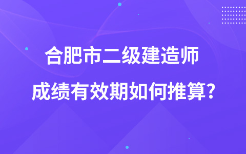 合肥市二级建造师成绩有效期如何推算?