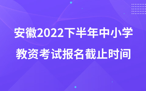 安徽2022下半年中小学教资考试报名截止时间