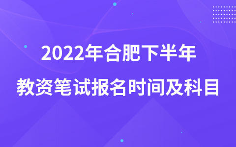 2022年合肥下半年教资笔试报名时间及科目