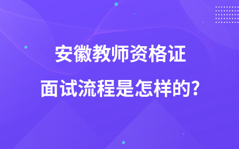 安徽教师资格证面试流程是怎样的?