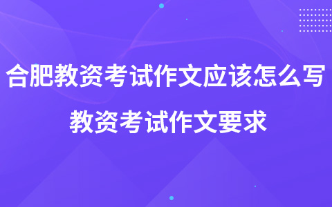 合肥教资考试作文应该怎么写 教资考试作文要求