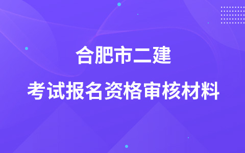 合肥市二建考试报名资格审核材料