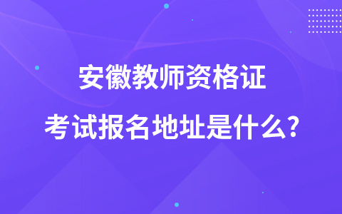 安徽教师资格证考试报名地址是什么?