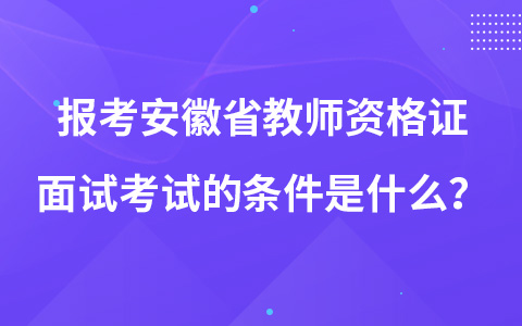 报考安徽省教师资格证面试考试的条件是什么？