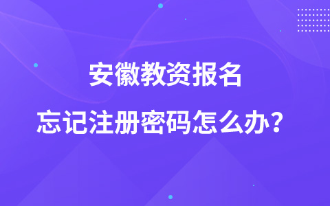 安徽教资报名忘记注册密码怎么办？