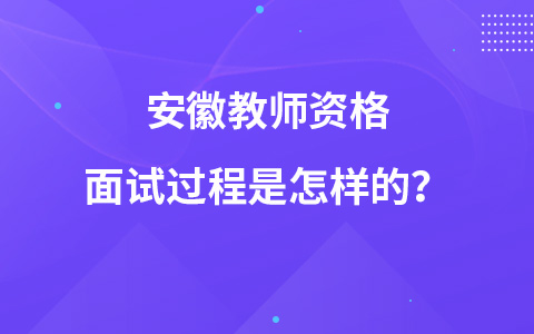 安徽教师资格面试过程是怎样的？