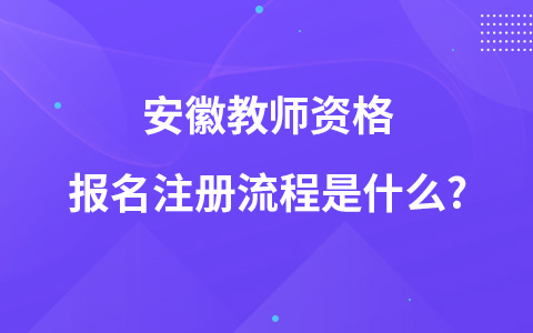 安徽教师资格报名注册流程是什么?