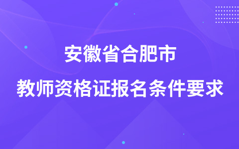 安徽省合肥市教师资格证报名条件要求