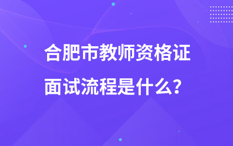 合肥市教师资格证面试流程是什么？