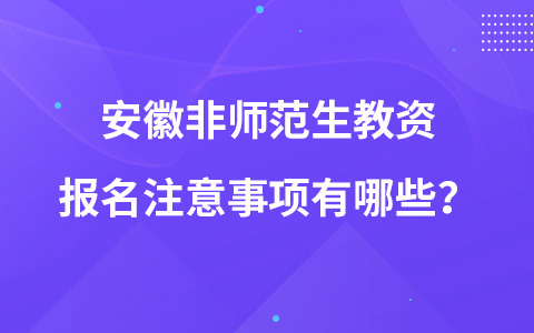 安徽非师范生教资报名注意事项有哪些？