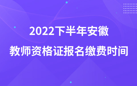 2022下半年安徽教师资格证报名缴费时间