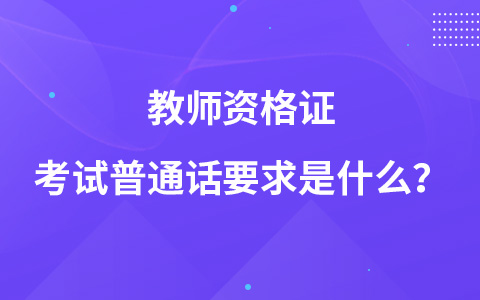 教师资格证考试普通话要求是什么？